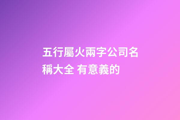五行屬火兩字公司名稱大全 有意義的-第1張-公司起名-玄機派